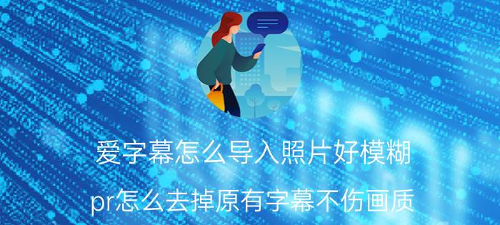 爱字幕怎么导入照片好模糊 pr怎么去掉原有字幕不伤画质？